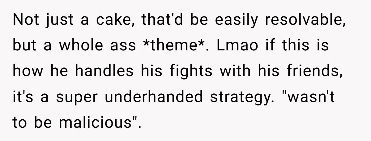Not just a cake, that'd be easily resolvable, but a whole ass *theme*. Lmao if this is how he handles his fights with his friends, it's a super underhanded strategy....