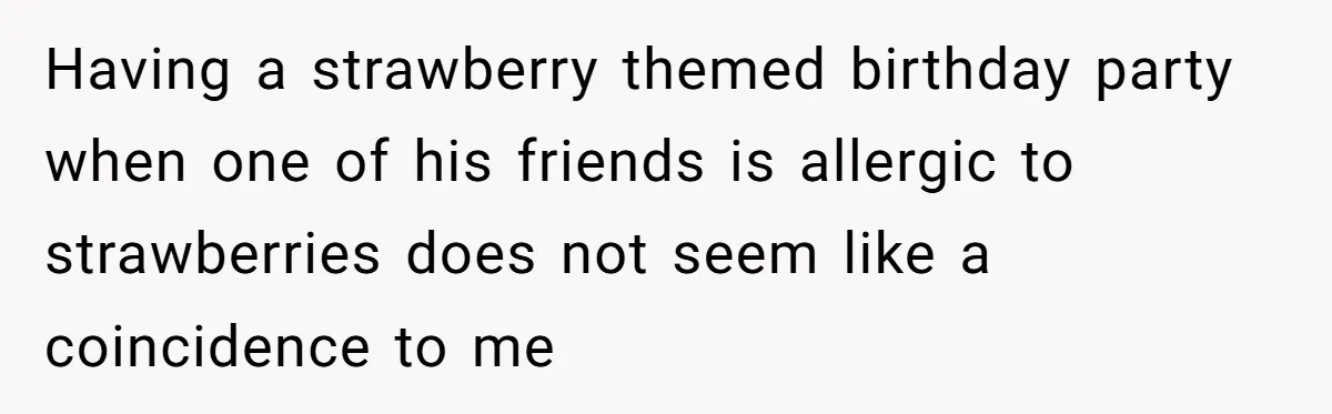 Having a strawberry themed birthday party when one of his friends is allergic to strawberries does not seem like a coincidence to me