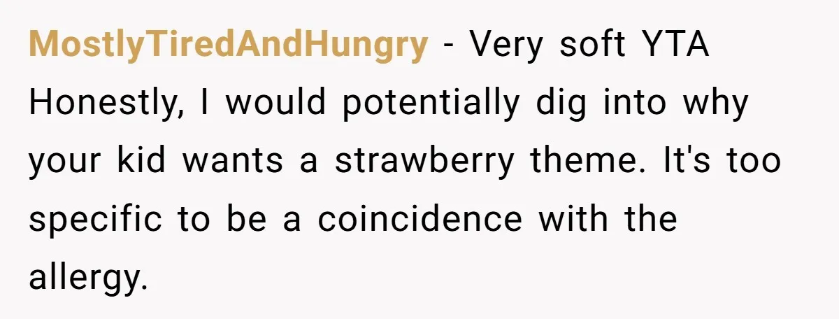 MostlyTiredAndHungry − Very soft YTA Honestly, I would potentially dig into why your kid wants a strawberry theme. It's too specific to be a coincidence with the allergy.