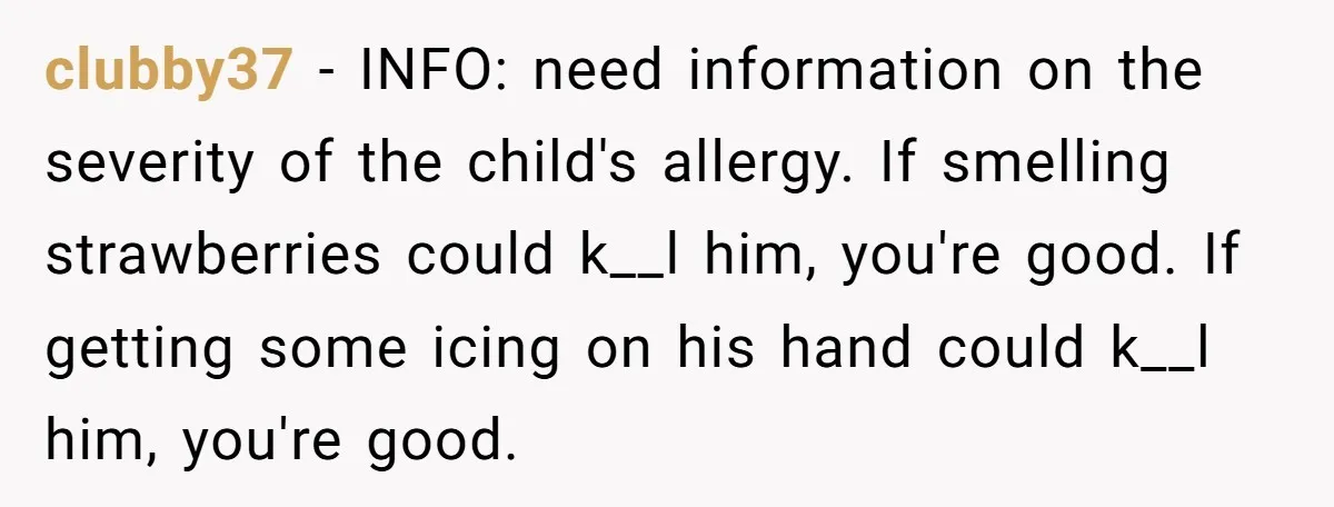 clubby37 − INFO: need information on the severity of the child's allergy. If smelling strawberries could k__l him, you're good. If getting some icing on his hand could k__l him,...