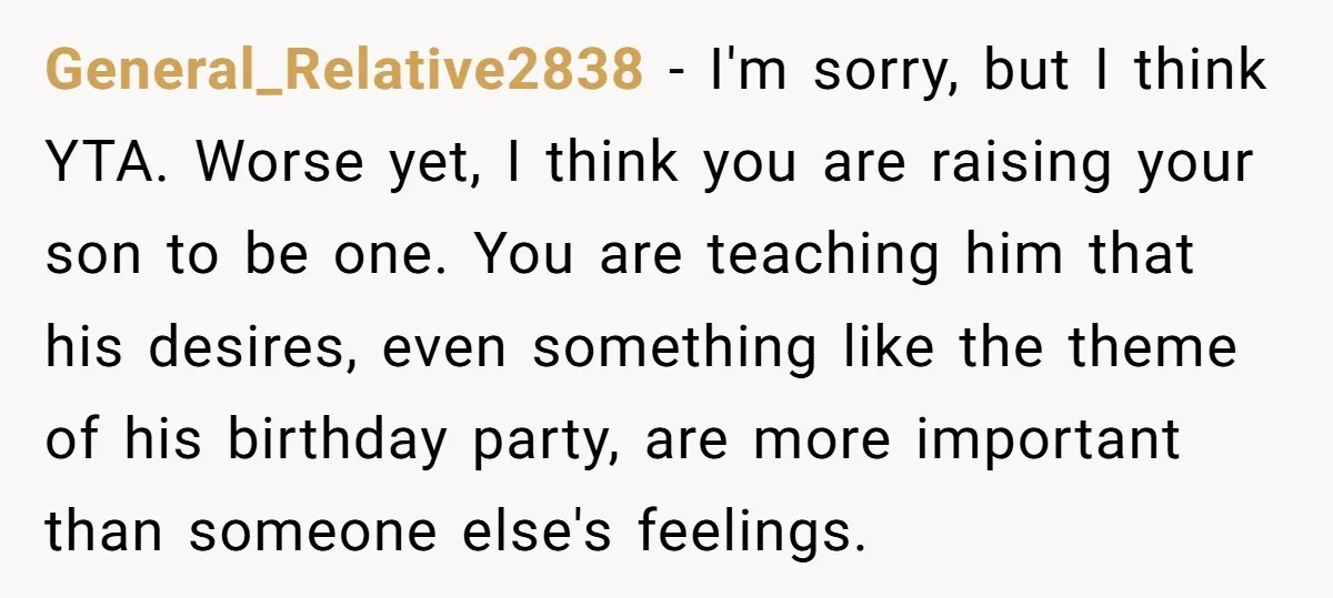 General_Relative2838 − I'm sorry, but I think YTA. Worse yet, I think you are raising your son to be one. You are teaching him that his desires, even something like...