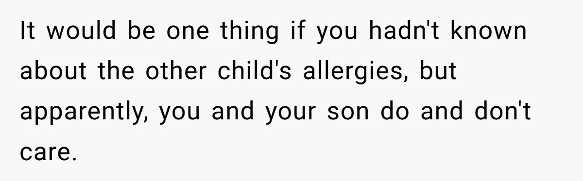 It would be one thing if you hadn't known about the other child's allergies, but apparently, you and your son do and don't care.
