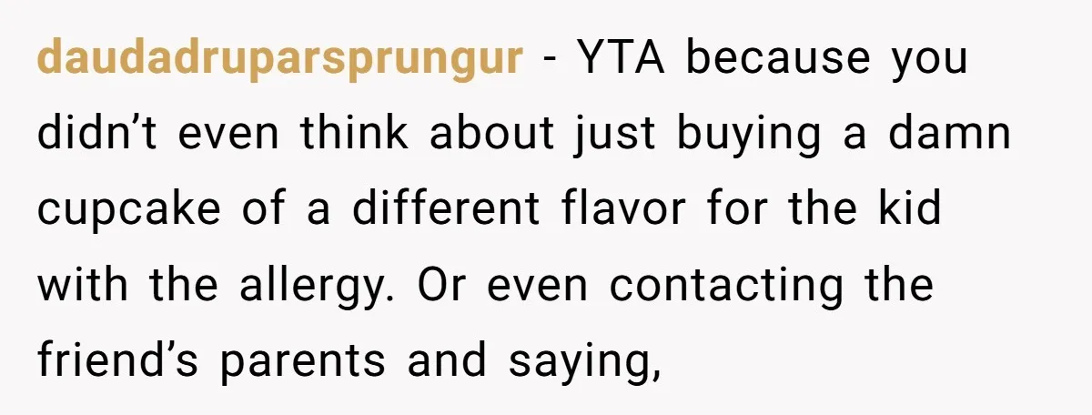 daudadruparsprungur − YTA because you didn’t even think about just buying a damn cupcake of a different flavor for the kid with the allergy. Or even contacting the friend’s parents...