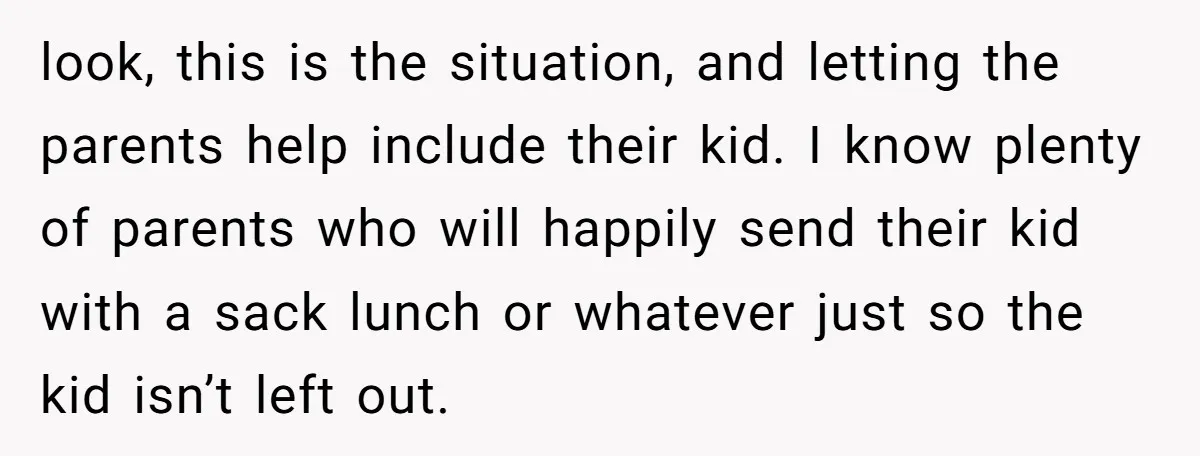 look, this is the situation, and letting the parents help include their kid. I know plenty of parents who will happily send their kid with a sack lunch or whatever...