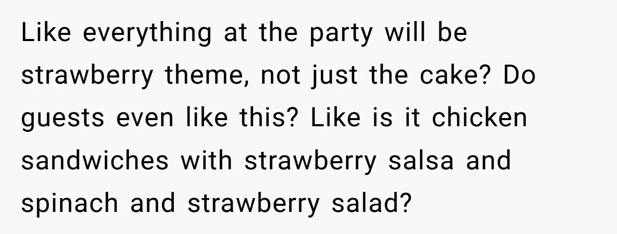 Like everything at the party will be strawberry theme, not just the cake? Do guests even like this? Like is it chicken sandwiches with strawberry salsa and spinach and strawberry...