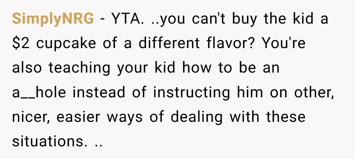 SimplyNRG − YTA. ..you can't buy the kid a $2 cupcake of a different flavor? You're also teaching your kid how to be an a__hole instead of instructing him on...