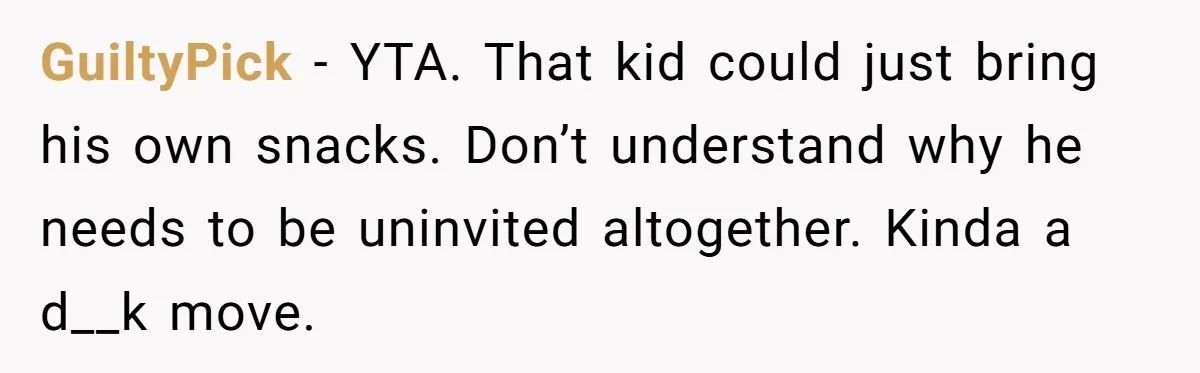 GuiltyPick − YTA. That kid could just bring his own snacks. Don’t understand why he needs to be uninvited altogether. Kinda a d__k move.