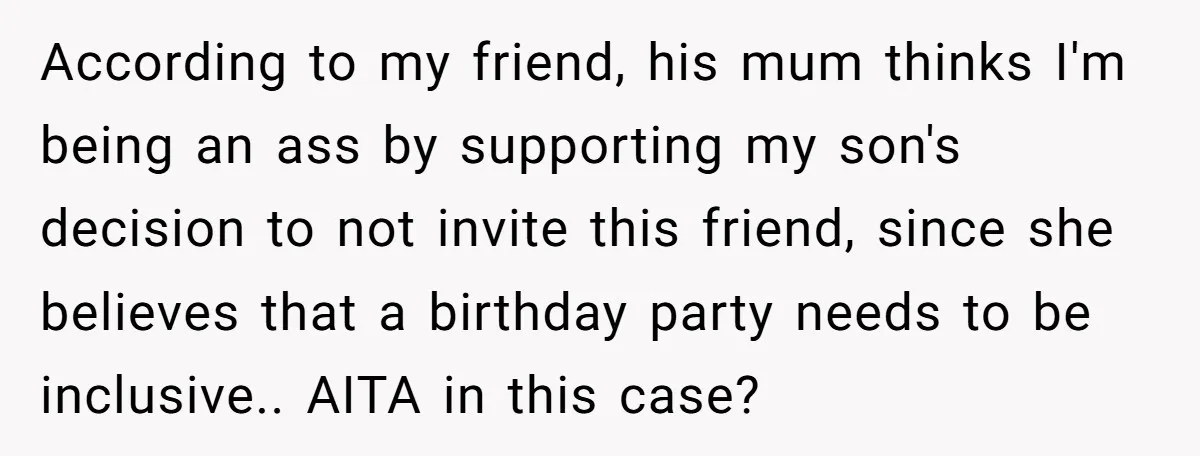 According to my friend, his mum thinks I'm being an ass by supporting my son's decision to not invite this friend, since she believes that a birthday party needs to...