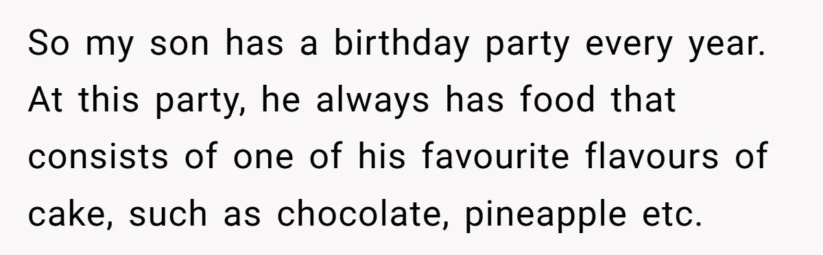 So my son has a birthday party every year. At this party, he always has food that consists of one of his favourite flavours of cake, such as chocolate, pineapple...