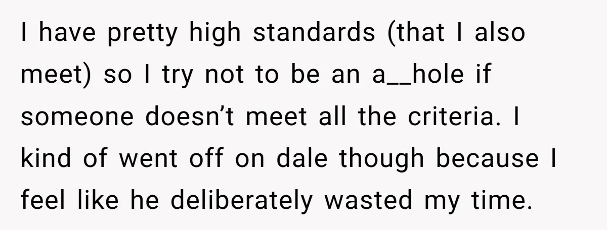 I have pretty high standards (that I also meet) so I try not to be an a__hole if someone doesn’t meet all the criteria. I kind of went off on...
