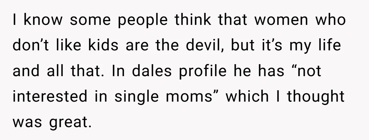 I know some people think that women who don’t like kids are the devil, but it’s my life and all that. In dales profile he has “not interested in single...