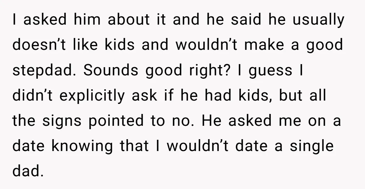 I asked him about it and he said he usually doesn’t like kids and wouldn’t make a good stepdad. Sounds good right? I guess I didn’t explicitly ask if he...