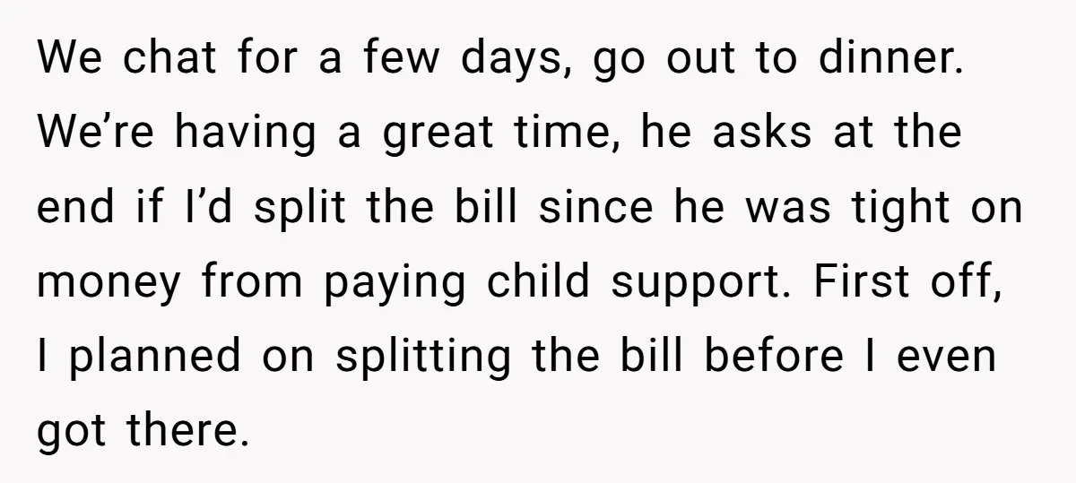 We chat for a few days, go out to dinner. We’re having a great time, he asks at the end if I’d split the bill since he was tight on...