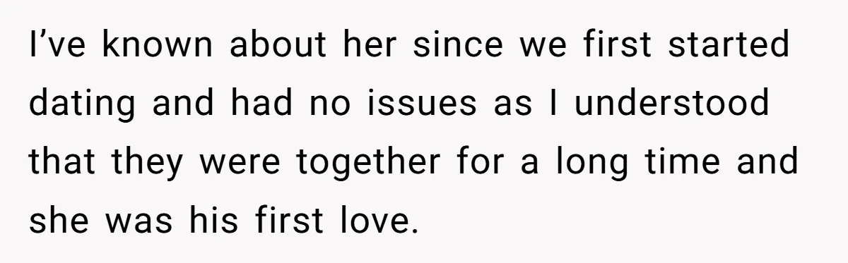 I’ve known about her since we first started dating and had no issues as I understood that they were together for a long time and she was his first love.