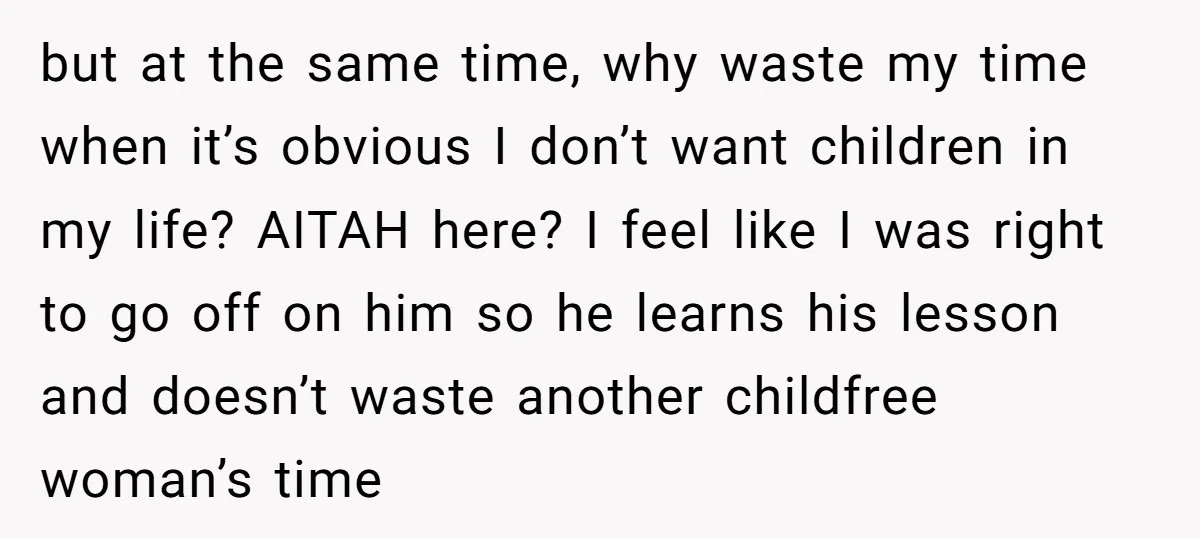 but at the same time, why waste my time when it’s obvious I don’t want children in my life? AITAH here? I feel like I was right to go off...