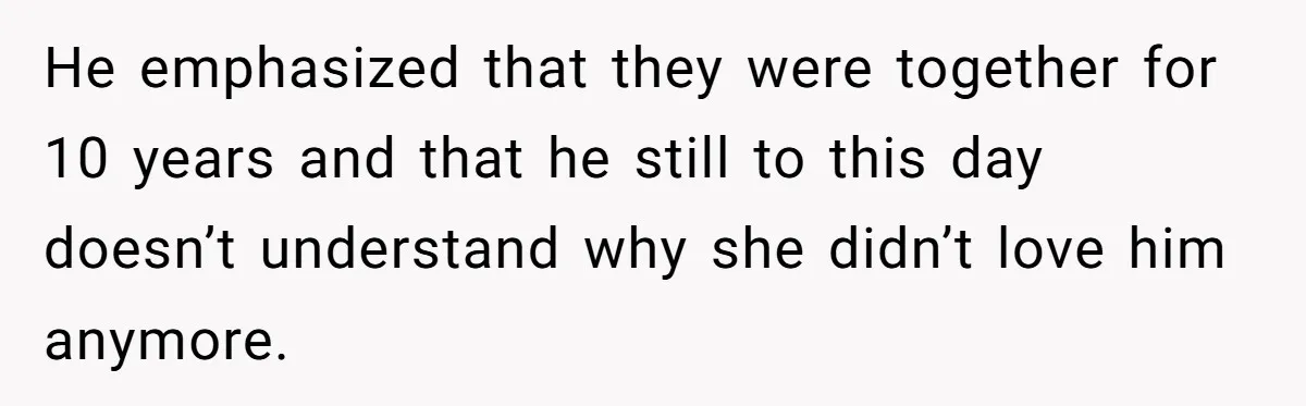 He emphasized that they were together for 10 years and that he still to this day doesn’t understand why she didn’t love him anymore.
