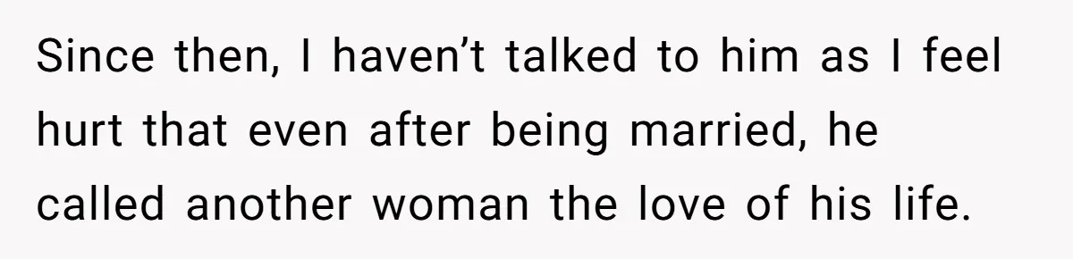 Since then, I haven’t talked to him as I feel hurt that even after being married, he called another woman the love of his life.