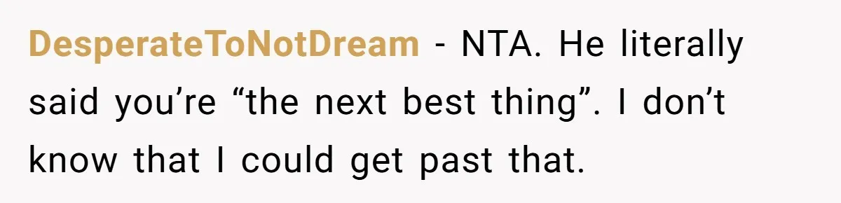 DesperateToNotDream − NTA. He literally said you’re “the next best thing”. I don’t know that I could get past that.