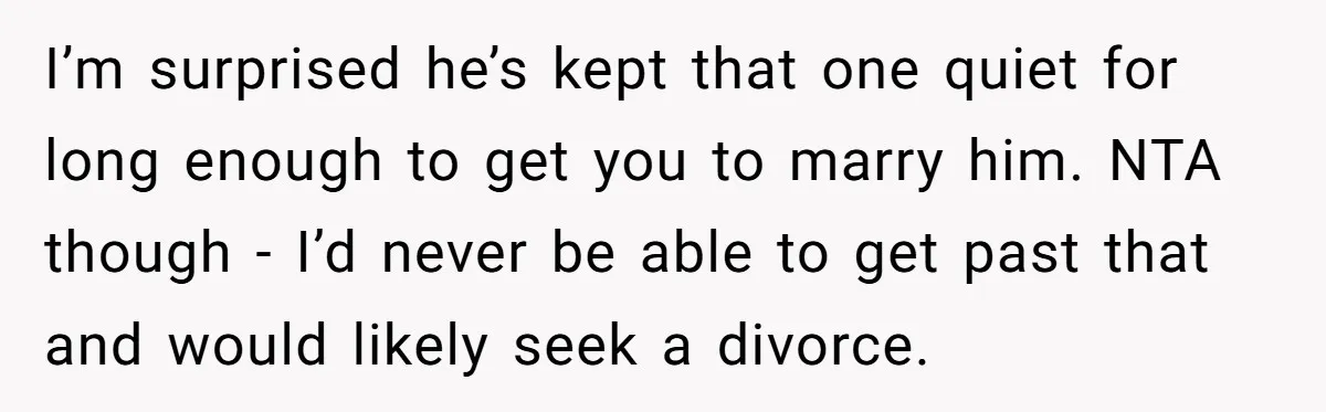 I’m surprised he’s kept that one quiet for long enough to get you to marry him. NTA though - I’d never be able to get past that and would likely...