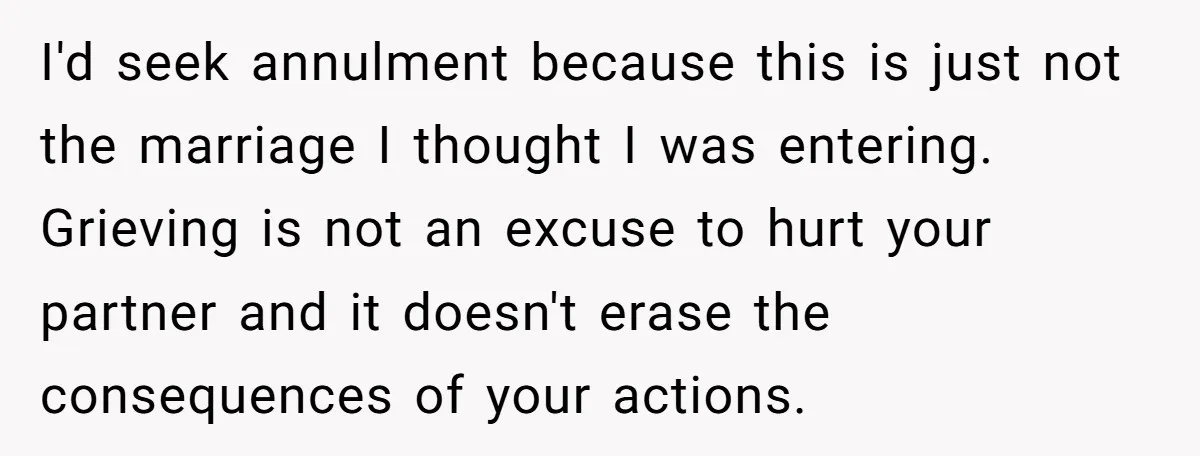 I'd seek annulment because this is just not the marriage I thought I was entering. Grieving is not an excuse to hurt your partner and it doesn't erase the consequences...