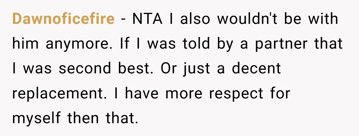 Dawnoficefire − NTA I also wouldn't be with him anymore. If I was told by a partner that I was second best. Or just a decent replacement. I have more...