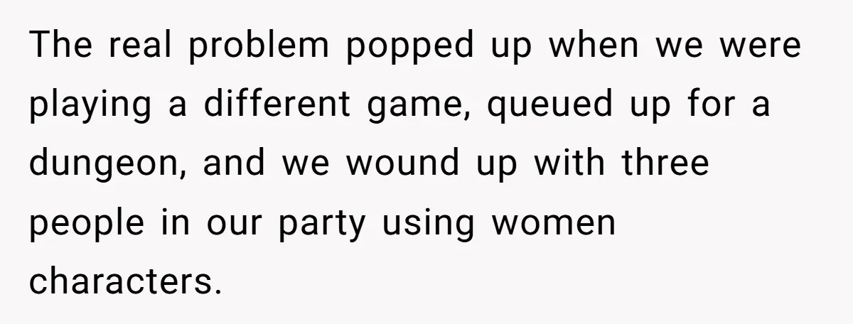 The real problem popped up when we were playing a different game, queued up for a dungeon, and we wound up with three people in our party using women characters.