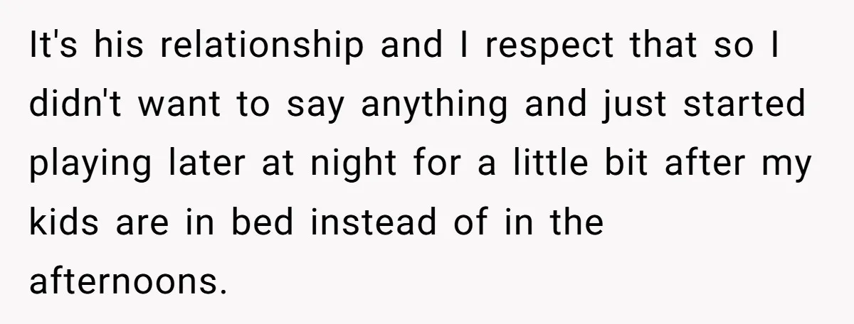It's his relationship and I respect that so I didn't want to say anything and just started playing later at night for a little bit after my kids are in...