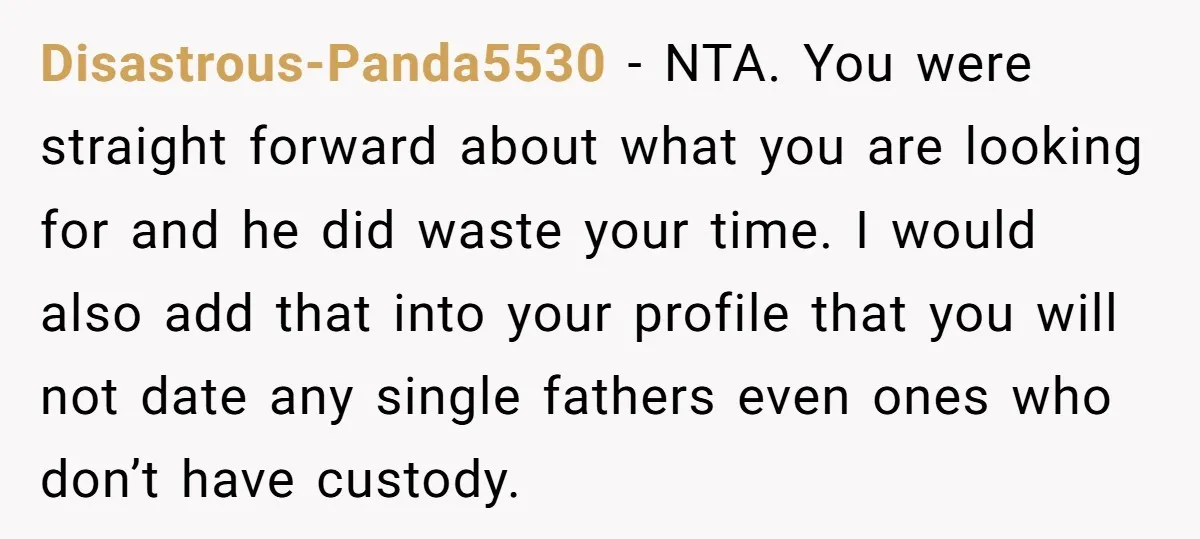 Disastrous-Panda5530 − NTA. You were straight forward about what you are looking for and he did waste your time. I would also add that into your profile that you will...