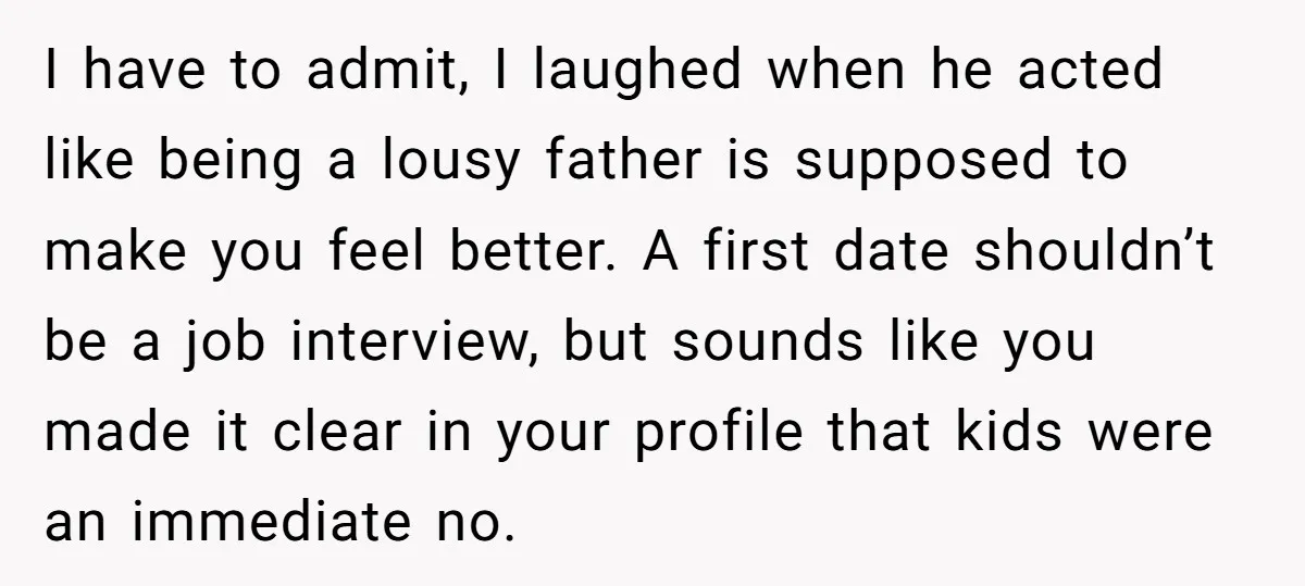 I have to admit, I laughed when he acted like being a lousy father is supposed to make you feel better. A first date shouldn’t be a job interview, but...