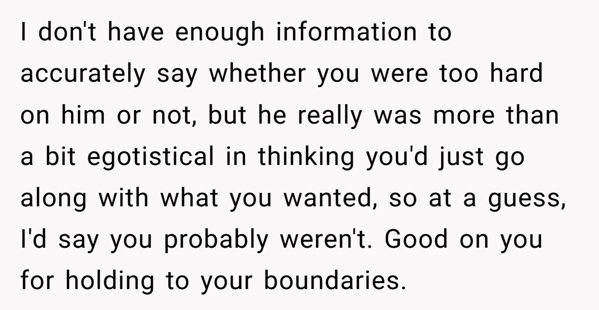 I don't have enough information to accurately say whether you were too hard on him or not, but he really was more than a bit egotistical in thinking you'd just...