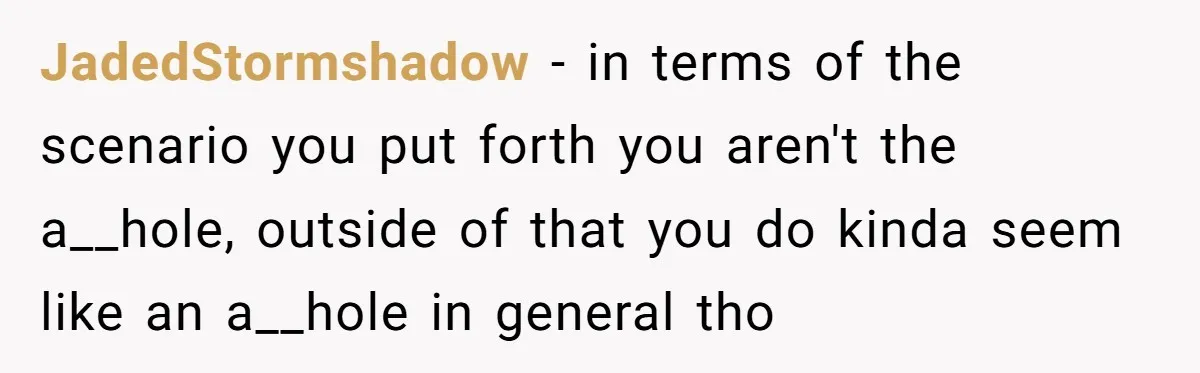 JadedStormshadow − in terms of the scenario you put forth you aren't the a__hole, outside of that you do kinda seem like an a__hole in general tho