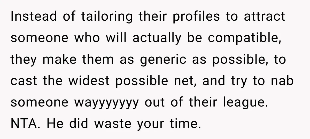 Instead of tailoring their profiles to attract someone who will actually be compatible, they make them as generic as possible, to cast the widest possible net, and try to nab...