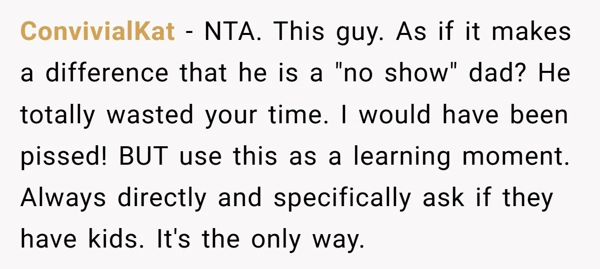 ConvivialKat − NTA. This guy. As if it makes a difference that he is a "no show" dad? He totally wasted your time. I would have been pissed! BUT use...