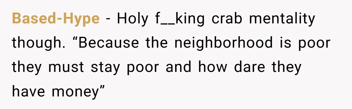 Based-Hype − Holy f__king crab mentality though. “Because the neighborhood is poor they must stay poor and how dare they have money”