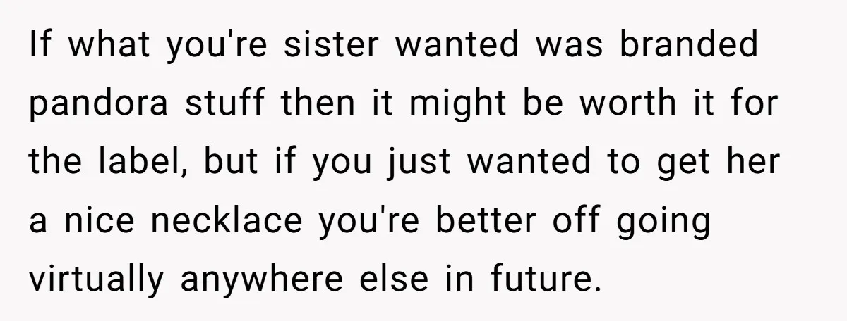 If what you're sister wanted was branded pandora stuff then it might be worth it for the label, but if you just wanted to get her a nice necklace you're...