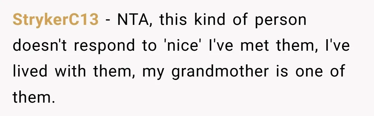 StrykerC13 − NTA, this kind of person doesn't respond to 'nice' I've met them, I've lived with them, my grandmother is one of them.