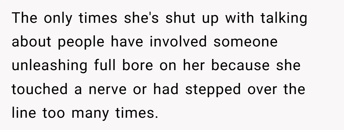 The only times she's shut up with talking about people have involved someone unleashing full bore on her because she touched a nerve or had stepped over the line too...