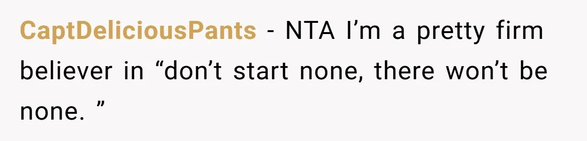 CaptDeliciousPants − NTA I’m a pretty firm believer in “don’t start none, there won’t be none. ”