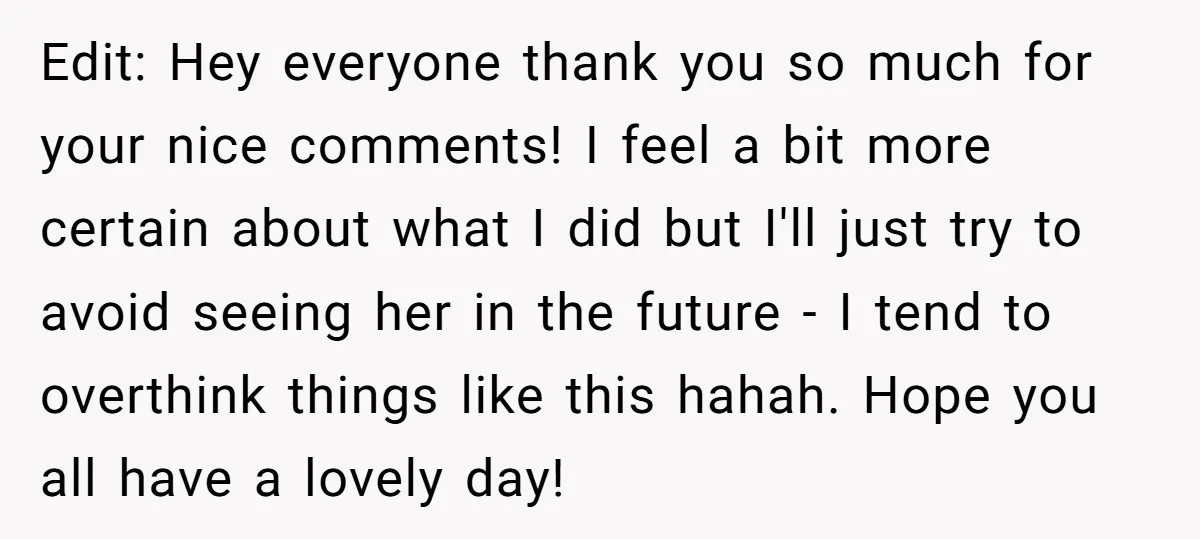 Edit: Hey everyone thank you so much for your nice comments! I feel a bit more certain about what I did but I'll just try to avoid seeing her in...