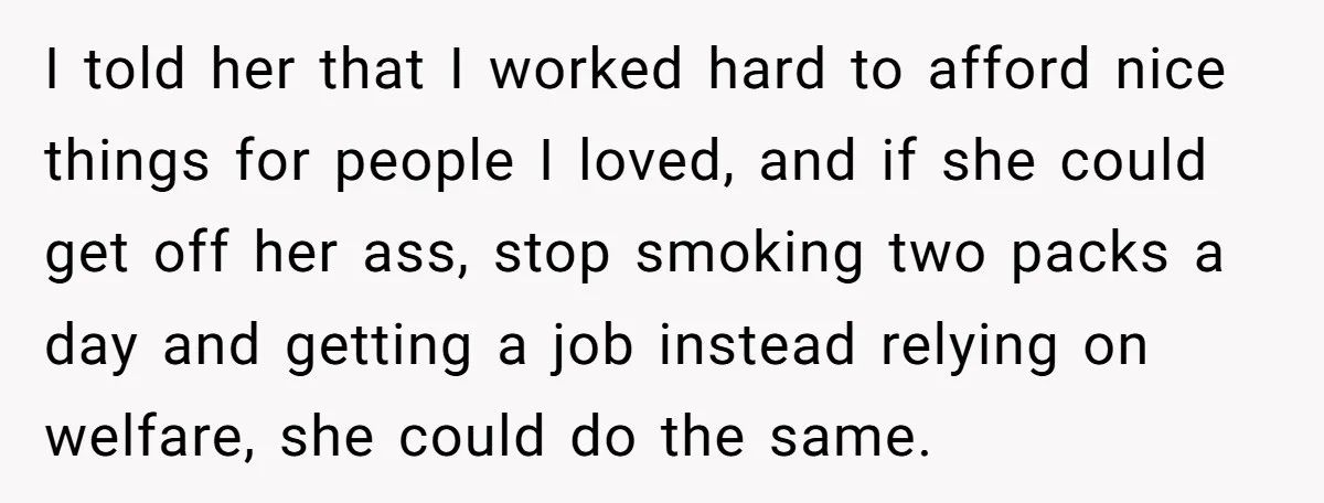 I told her that I worked hard to afford nice things for people I loved, and if she could get off her ass, stop smoking two packs a day and...