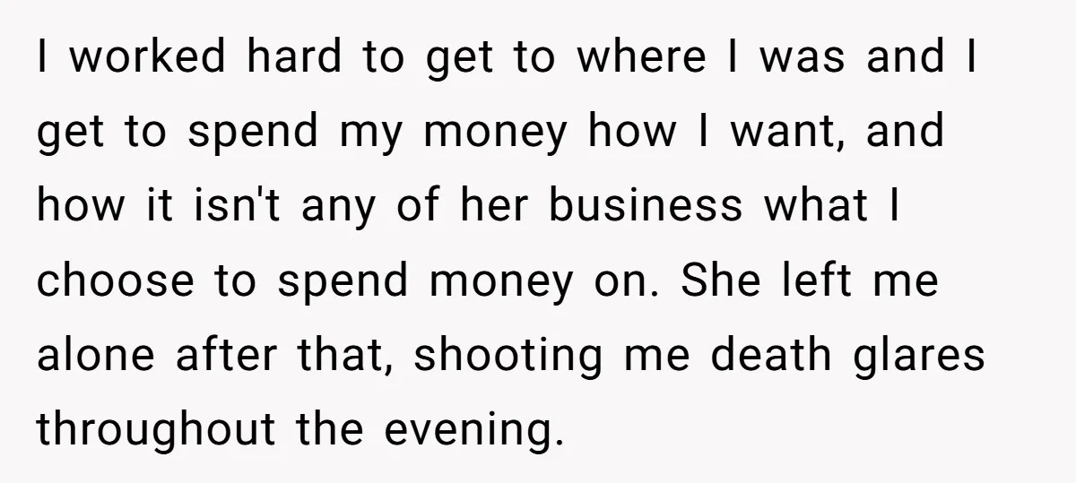 I worked hard to get to where I was and I get to spend my money how I want, and how it isn't any of her business what I choose...