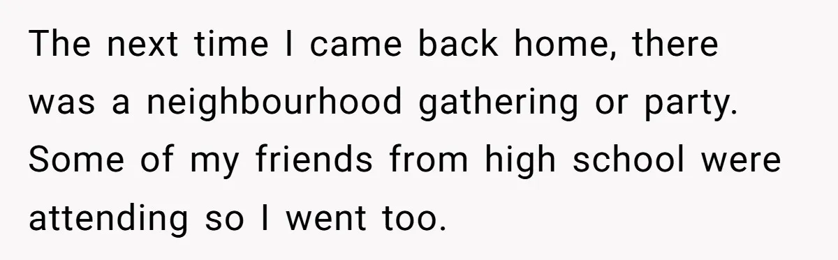 The next time I came back home, there was a neighbourhood gathering or party. Some of my friends from high school were attending so I went too.