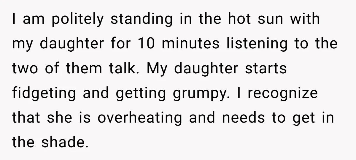 I am politely standing in the hot sun with my daughter for 10 minutes listening to the two of them talk. My daughter starts fidgeting and getting grumpy. I recognize...
