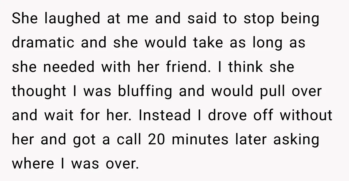 She laughed at me and said to stop being dramatic and she would take as long as she needed with her friend. I think she thought I was bluffing and...