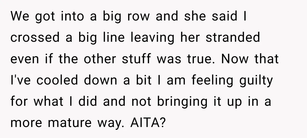 We got into a big row and she said I crossed a big line leaving her stranded even if the other stuff was true. Now that I've cooled down a...