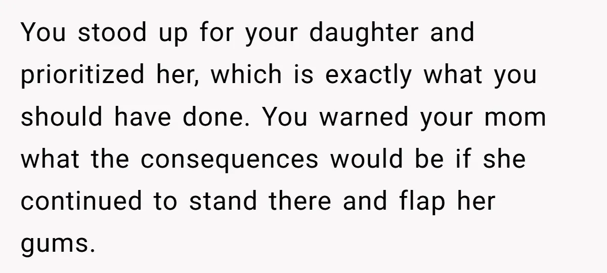 You stood up for your daughter and prioritized her, which is exactly what you should have done. You warned your mom what the consequences would be if she continued to...