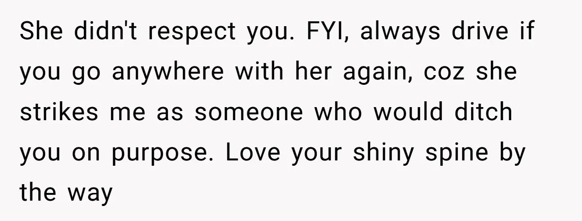 She didn't respect you. FYI, always drive if you go anywhere with her again, coz she strikes me as someone who would ditch you on purpose. Love your shiny spine...