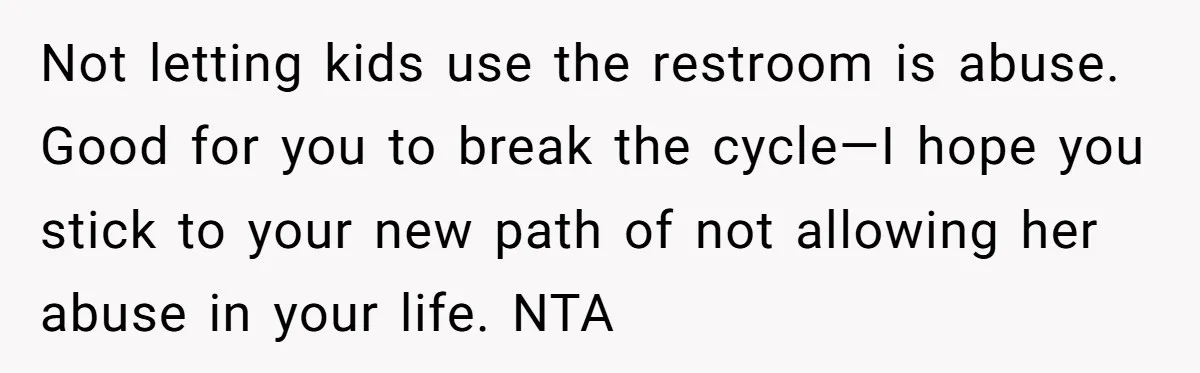 Not letting kids use the restroom is abuse. Good for you to break the cycle—I hope you stick to your new path of not allowing her abuse in your life....