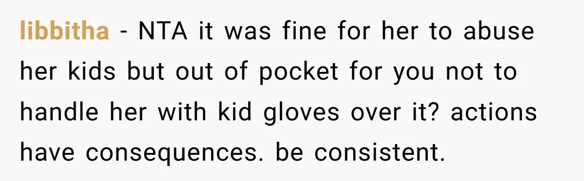 libbitha − NTA it was fine for her to abuse her kids but out of pocket for you not to handle her with kid gloves over it? actions have consequences....