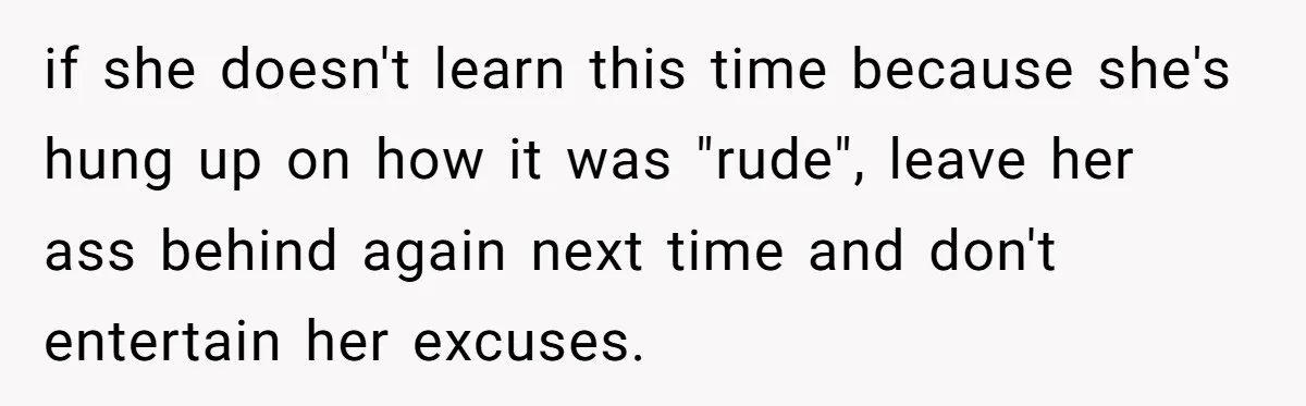 if she doesn't learn this time because she's hung up on how it was "rude", leave her ass behind again next time and don't entertain her excuses.